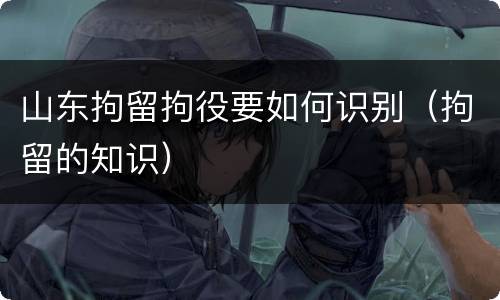 山东拘留拘役要如何识别（拘留的知识）