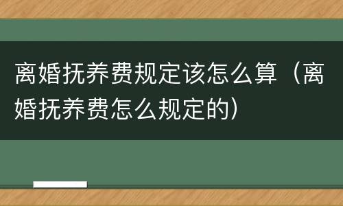 离婚抚养费规定该怎么算（离婚抚养费怎么规定的）