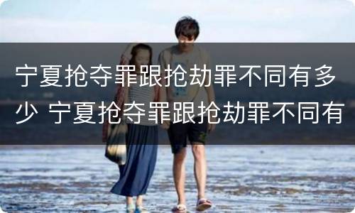 宁夏抢夺罪跟抢劫罪不同有多少 宁夏抢夺罪跟抢劫罪不同有多少人