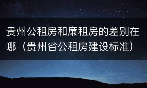贵州公租房和廉租房的差别在哪（贵州省公租房建设标准）