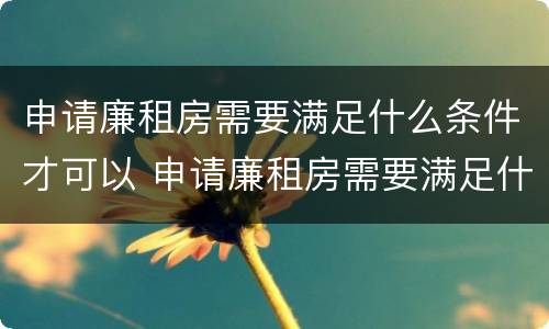 申请廉租房需要满足什么条件才可以 申请廉租房需要满足什么条件才可以申请