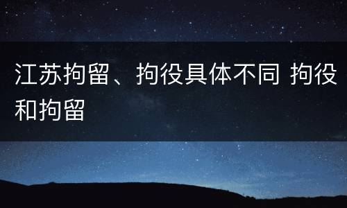 江苏拘留、拘役具体不同 拘役和拘留