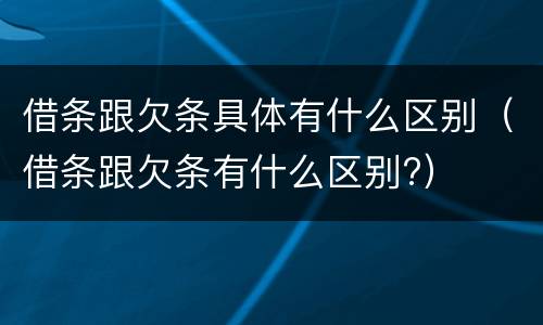 借条跟欠条具体有什么区别（借条跟欠条有什么区别?）