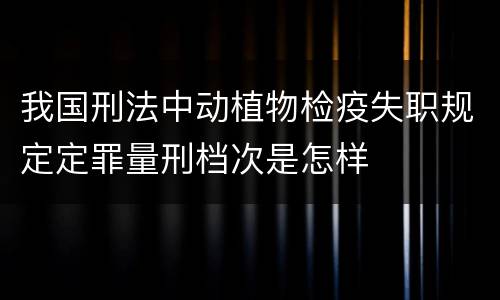 我国刑法中动植物检疫失职规定定罪量刑档次是怎样