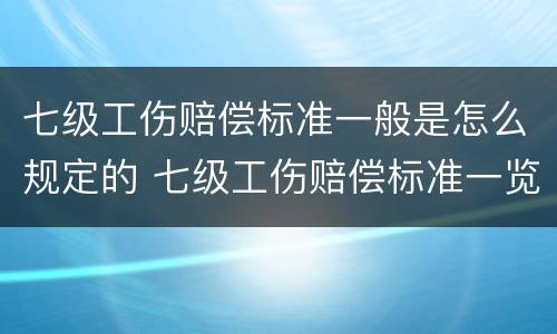 七级工伤赔偿标准一般是怎么规定的 七级工伤赔偿标准一览表 律师365