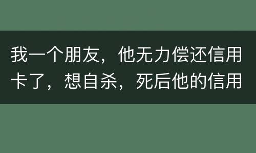 我一个朋友，他无力偿还信用卡了，想自杀，死后他的信用卡欠款还会由他父母承担吗