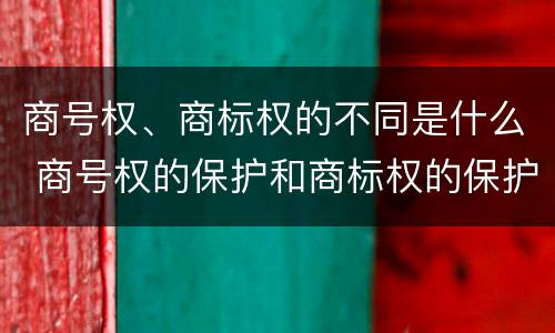 商号权、商标权的不同是什么 商号权的保护和商标权的保护一样是全国性范围的