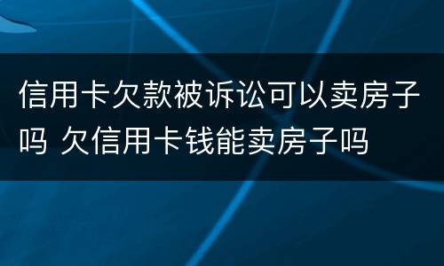 信用卡欠款被诉讼可以卖房子吗 欠信用卡钱能卖房子吗
