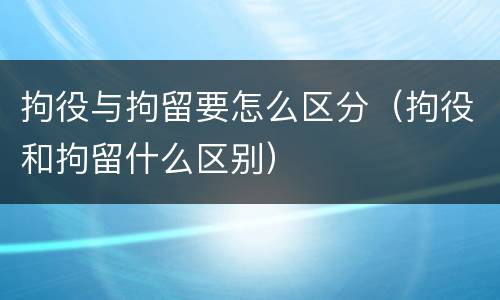 拘役与拘留要怎么区分（拘役和拘留什么区别）