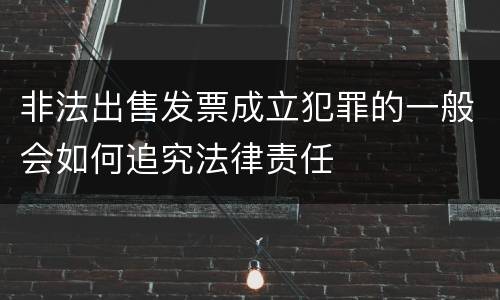 非法出售发票成立犯罪的一般会如何追究法律责任