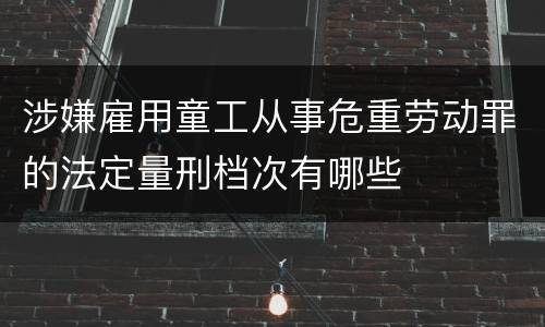 涉嫌雇用童工从事危重劳动罪的法定量刑档次有哪些