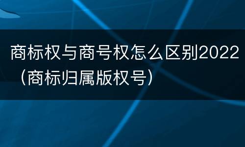 商标权与商号权怎么区别2022（商标归属版权号）