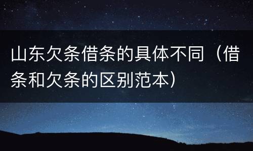 山东欠条借条的具体不同（借条和欠条的区别范本）