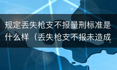 规定丢失枪支不报量刑标准是什么样（丢失枪支不报未造成严重后果）