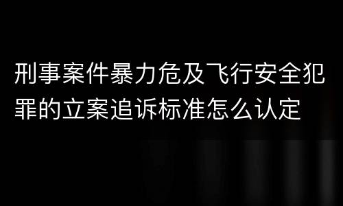 刑事案件暴力危及飞行安全犯罪的立案追诉标准怎么认定