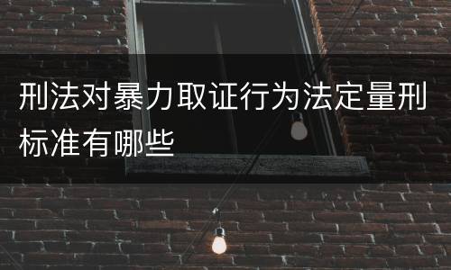 刑法对暴力取证行为法定量刑标准有哪些