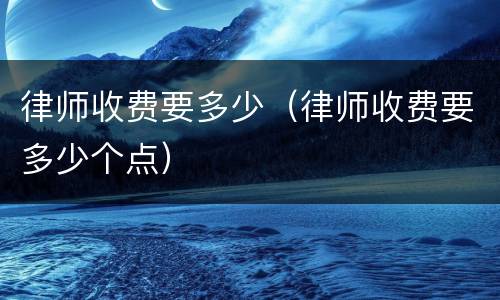 律师收费要多少（律师收费要多少个点）