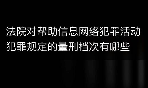 法院对帮助信息网络犯罪活动犯罪规定的量刑档次有哪些