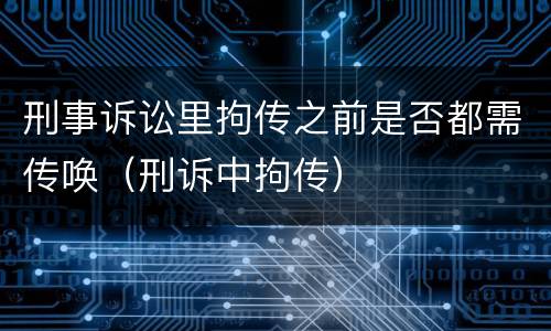 刑事诉讼里拘传之前是否都需传唤（刑诉中拘传）