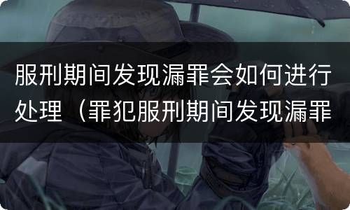 服刑期间发现漏罪会如何进行处理（罪犯服刑期间发现漏罪如何办理）