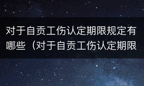 对于自贡工伤认定期限规定有哪些（对于自贡工伤认定期限规定有哪些问题）