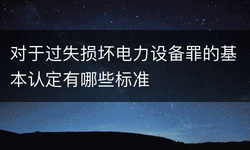 对于过失损坏电力设备罪的基本认定有哪些标准