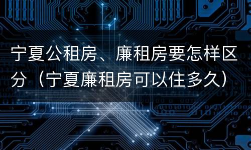 宁夏公租房、廉租房要怎样区分（宁夏廉租房可以住多久）