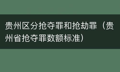 贵州区分抢夺罪和抢劫罪（贵州省抢夺罪数额标准）