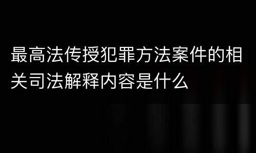 最高法传授犯罪方法案件的相关司法解释内容是什么