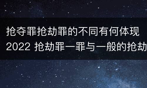 抢夺罪抢劫罪的不同有何体现2022 抢劫罪一罪与一般的抢劫罪区别