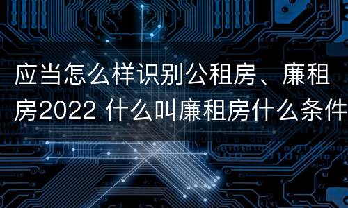 应当怎么样识别公租房、廉租房2022 什么叫廉租房什么条件什么叫公租房