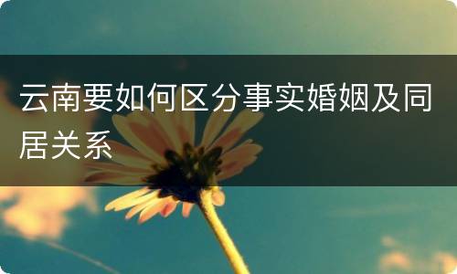 云南要如何区分事实婚姻及同居关系