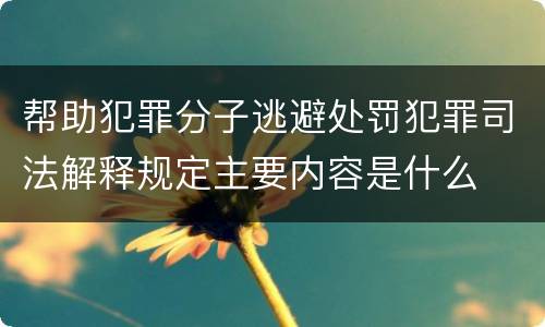 帮助犯罪分子逃避处罚犯罪司法解释规定主要内容是什么