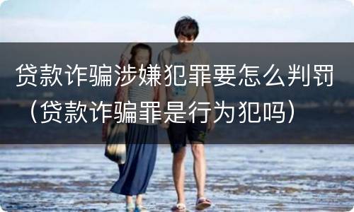 贷款诈骗涉嫌犯罪要怎么判罚（贷款诈骗罪是行为犯吗）