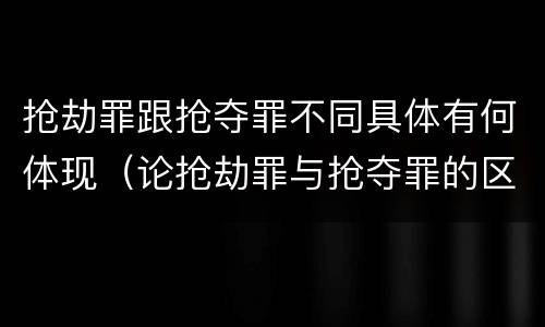 抢劫罪跟抢夺罪不同具体有何体现（论抢劫罪与抢夺罪的区别）