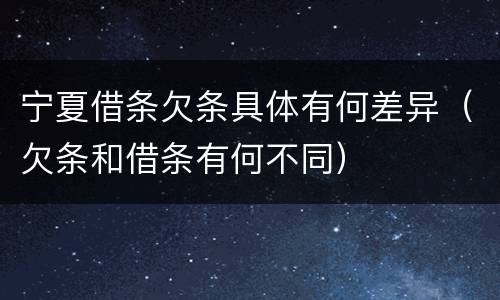 宁夏借条欠条具体有何差异（欠条和借条有何不同）