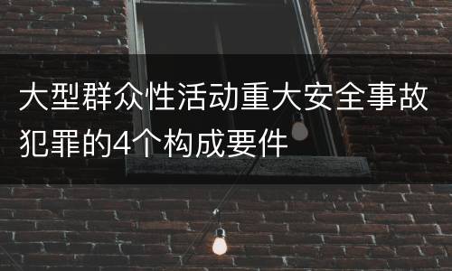 大型群众性活动重大安全事故犯罪的4个构成要件