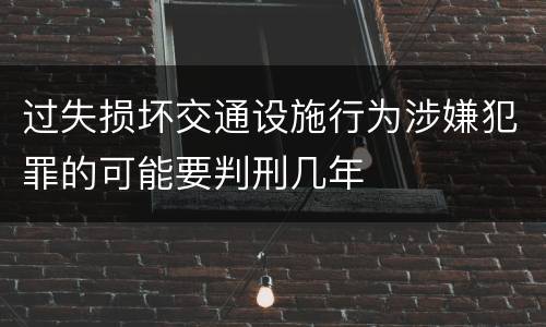 过失损坏交通设施行为涉嫌犯罪的可能要判刑几年