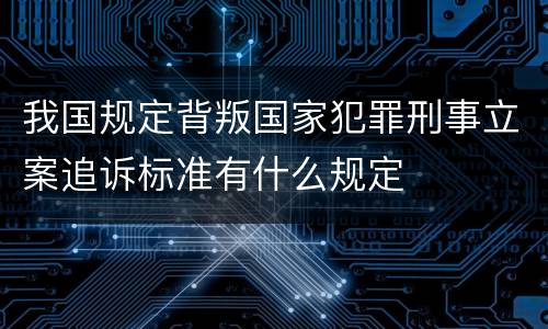 我国规定背叛国家犯罪刑事立案追诉标准有什么规定