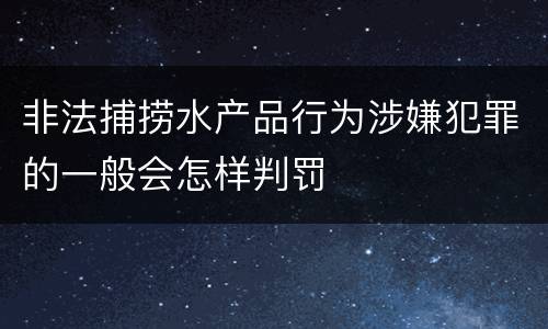 非法捕捞水产品行为涉嫌犯罪的一般会怎样判罚