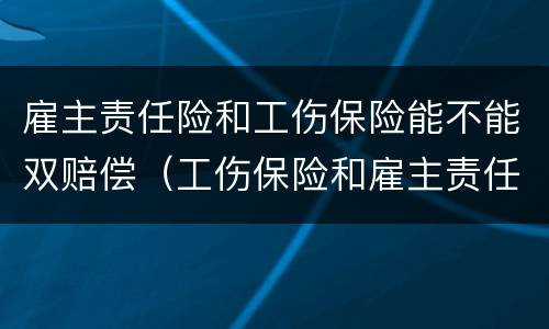 雇主责任险和工伤保险能不能双赔偿（工伤保险和雇主责任险可以双赔吗）