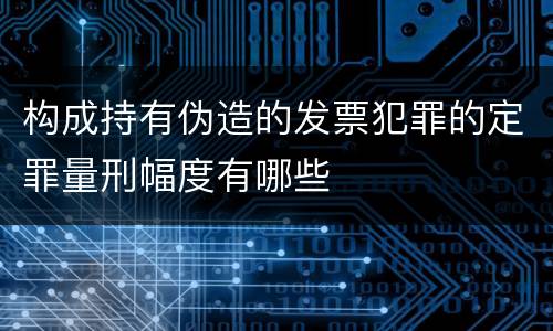 构成持有伪造的发票犯罪的定罪量刑幅度有哪些