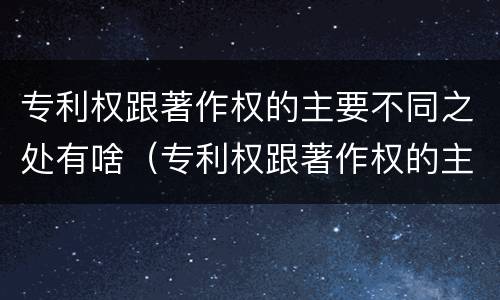 专利权跟著作权的主要不同之处有啥（专利权跟著作权的主要不同之处有啥区别）