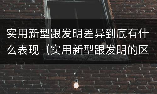 实用新型跟发明差异到底有什么表现（实用新型跟发明的区别）