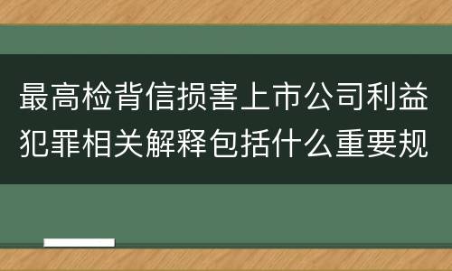 最高检背信损害上市公司利益犯罪相关解释包括什么重要规定