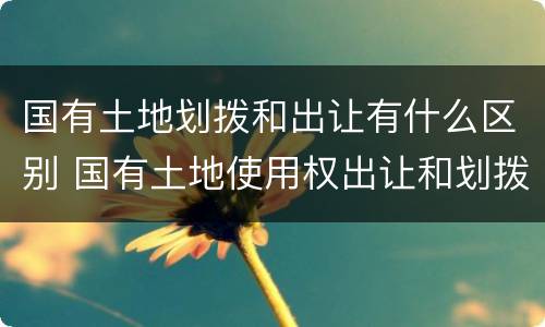 国有土地划拨和出让有什么区别 国有土地使用权出让和划拨的区别