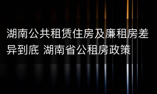 湖南公共租赁住房及廉租房差异到底 湖南省公租房政策