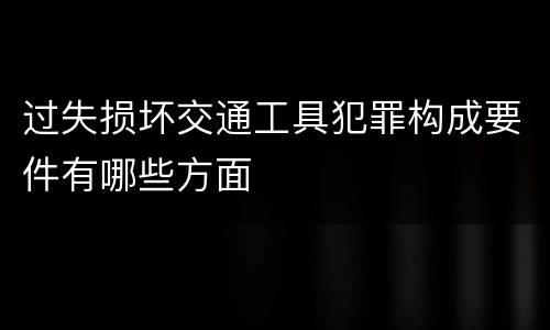 过失损坏交通工具犯罪构成要件有哪些方面