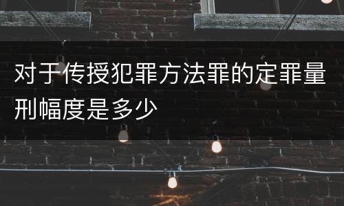 对于传授犯罪方法罪的定罪量刑幅度是多少