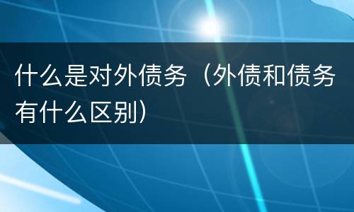 什么是对外债务（外债和债务有什么区别）